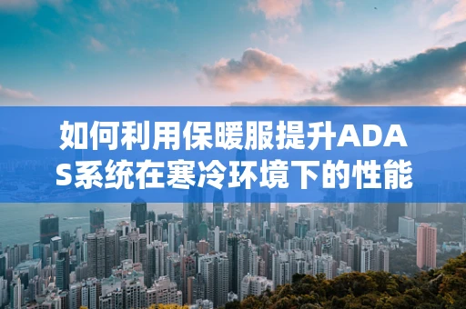 如何利用保暖服提升ADAS系统在寒冷环境下的性能？