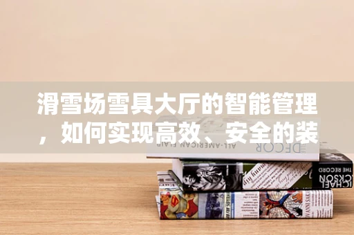 滑雪场雪具大厅的智能管理，如何实现高效、安全的装备流转？