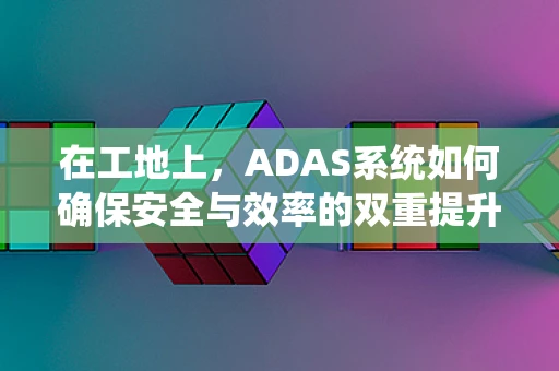 在工地上，ADAS系统如何确保安全与效率的双重提升？