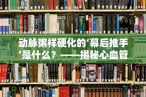 动脉粥样硬化的‘幕后推手’是什么？——揭秘心血管疾病的元凶