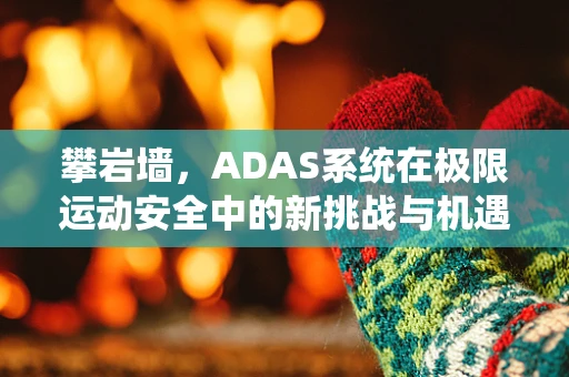 攀岩墙，ADAS系统在极限运动安全中的新挑战与机遇？