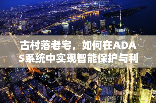 古村落老宅，如何在ADAS系统中实现智能保护与利用？