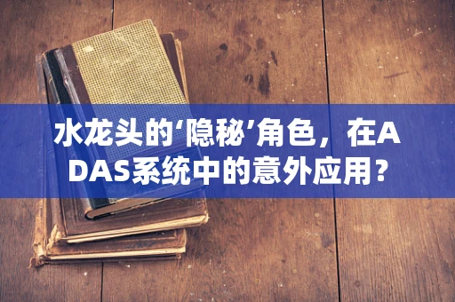 水龙头的‘隐秘’角色，在ADAS系统中的意外应用？