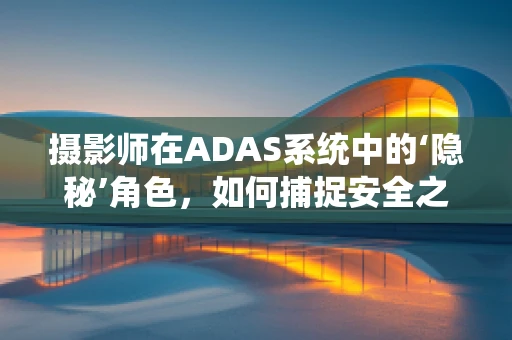 摄影师在ADAS系统中的‘隐秘’角色，如何捕捉安全之眼？