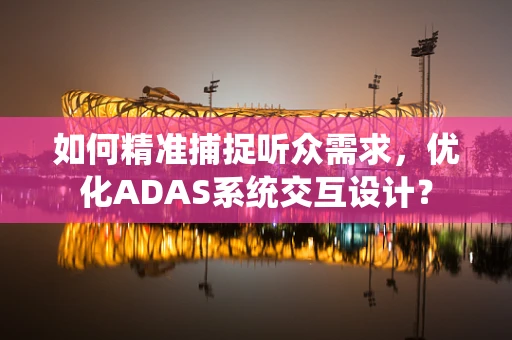 如何精准捕捉听众需求，优化ADAS系统交互设计？