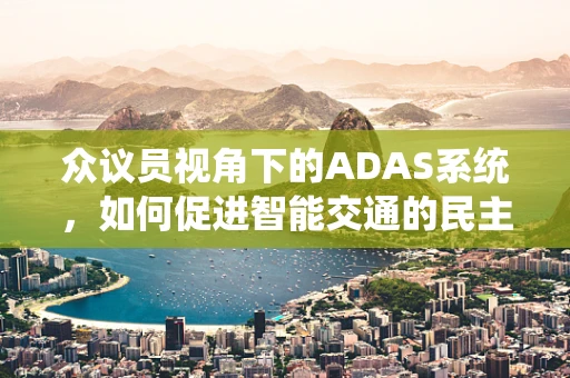 众议员视角下的ADAS系统，如何促进智能交通的民主化？