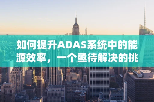 如何提升ADAS系统中的能源效率，一个亟待解决的挑战？