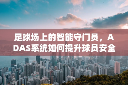 足球场上的智能守门员，ADAS系统如何提升球员安全？