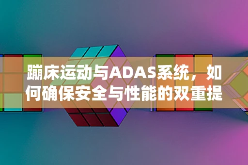 蹦床运动与ADAS系统，如何确保安全与性能的双重提升？