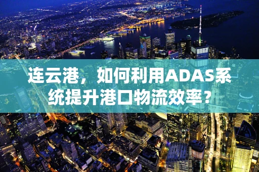 连云港，如何利用ADAS系统提升港口物流效率？