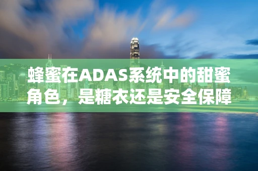 蜂蜜在ADAS系统中的甜蜜角色，是糖衣还是安全保障？