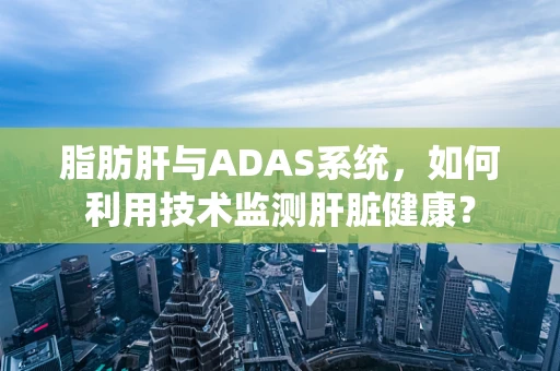 脂肪肝与ADAS系统，如何利用技术监测肝脏健康？