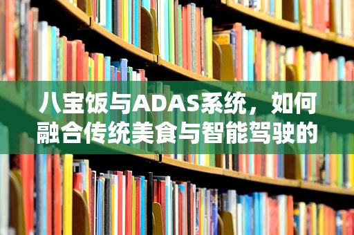 八宝饭与ADAS系统，如何融合传统美食与智能驾驶的智慧？
