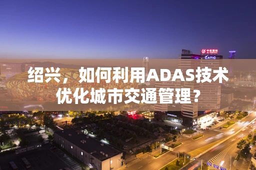 绍兴，如何利用ADAS技术优化城市交通管理？