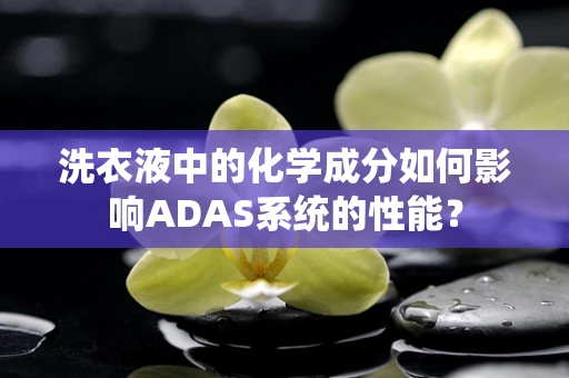 洗衣液中的化学成分如何影响ADAS系统的性能？