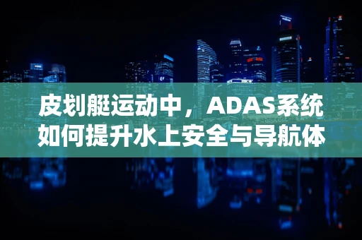 皮划艇运动中，ADAS系统如何提升水上安全与导航体验？