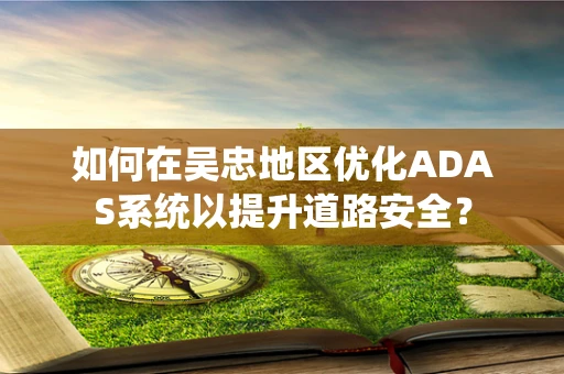 如何在吴忠地区优化ADAS系统以提升道路安全？