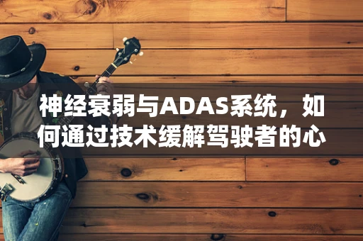 神经衰弱与ADAS系统，如何通过技术缓解驾驶者的心理压力？