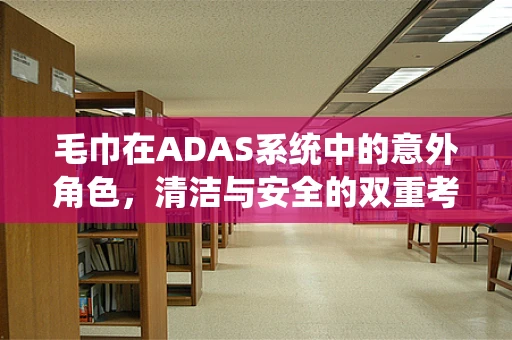 毛巾在ADAS系统中的意外角色，清洁与安全的双重考量