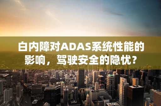 白内障对ADAS系统性能的影响，驾驶安全的隐忧？