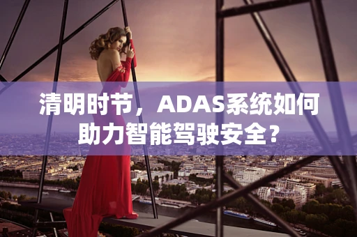 清明时节，ADAS系统如何助力智能驾驶安全？