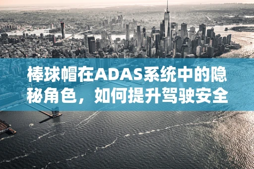 棒球帽在ADAS系统中的隐秘角色，如何提升驾驶安全？
