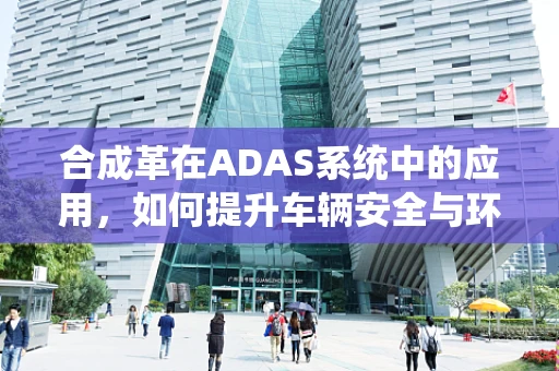 合成革在ADAS系统中的应用，如何提升车辆安全与环保性能？