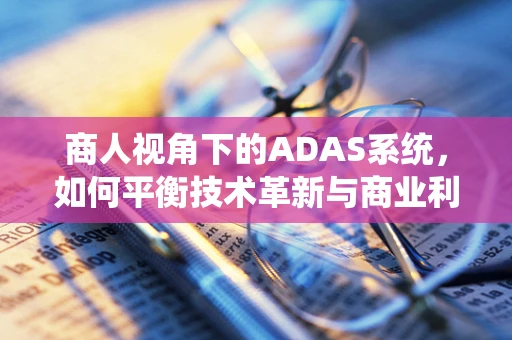 商人视角下的ADAS系统，如何平衡技术革新与商业利益的双重挑战？