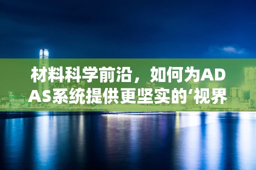 材料科学前沿，如何为ADAS系统提供更坚实的‘视界’？