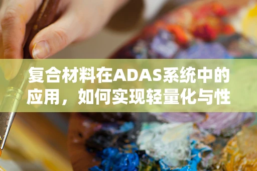 复合材料在ADAS系统中的应用，如何实现轻量化与性能的双重提升？