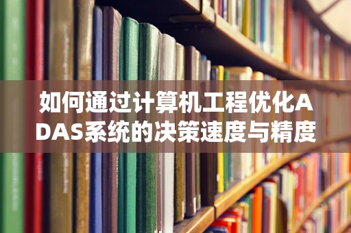 如何通过计算机工程优化ADAS系统的决策速度与精度？