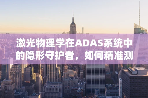 激光物理学在ADAS系统中的隐形守护者，如何精准测量与避障？