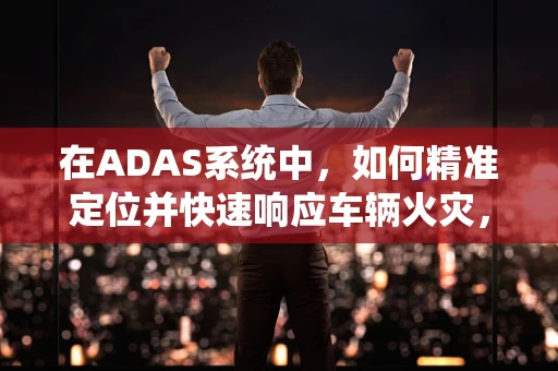 在ADAS系统中，如何精准定位并快速响应车辆火灾，以灭火器为关键救援手段？