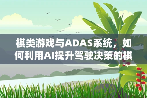 棋类游戏与ADAS系统，如何利用AI提升驾驶决策的棋艺？