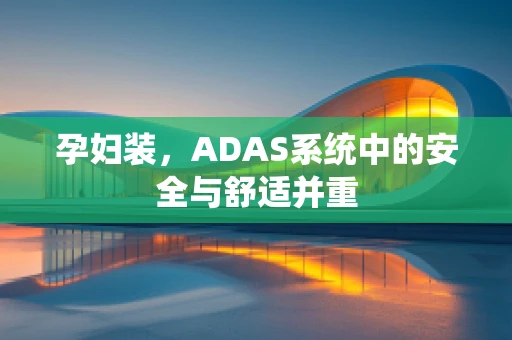 孕妇装，ADAS系统中的安全与舒适并重