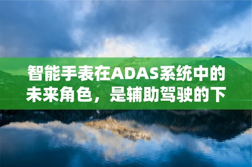 智能手表在ADAS系统中的未来角色，是辅助驾驶的下一个前沿吗？