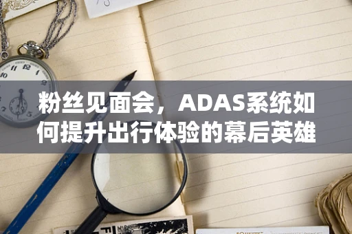 粉丝见面会，ADAS系统如何提升出行体验的幕后英雄？