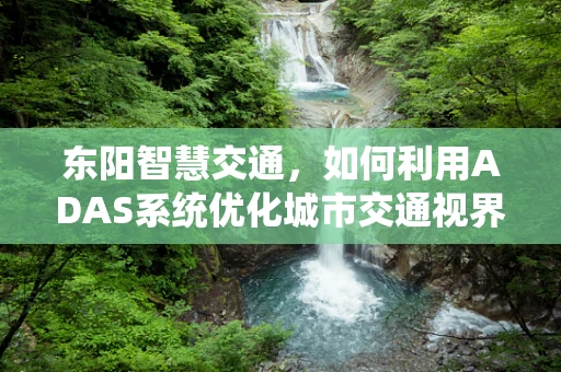 东阳智慧交通，如何利用ADAS系统优化城市交通视界？