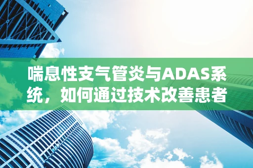 喘息性支气管炎与ADAS系统，如何通过技术改善患者出行安全？