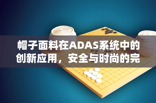 帽子面料在ADAS系统中的创新应用，安全与时尚的完美融合