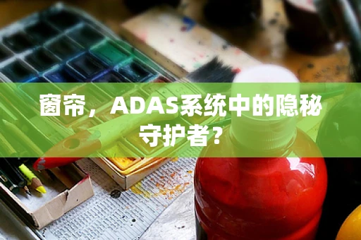 窗帘，ADAS系统中的隐秘守护者？