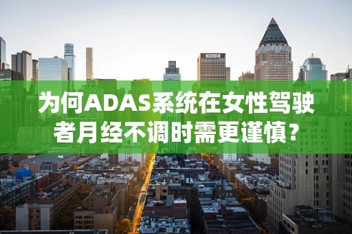 为何ADAS系统在女性驾驶者月经不调时需更谨慎？
