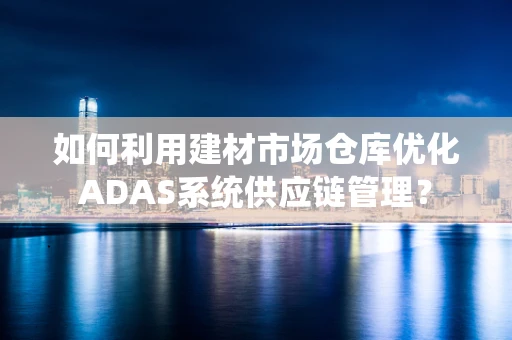 如何利用建材市场仓库优化ADAS系统供应链管理？
