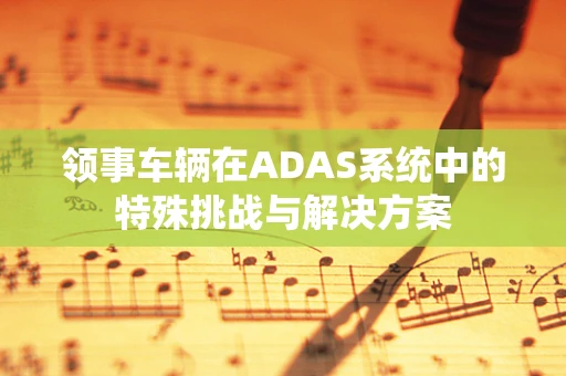 领事车辆在ADAS系统中的特殊挑战与解决方案