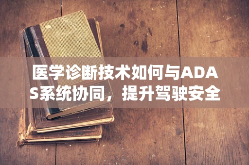 医学诊断技术如何与ADAS系统协同，提升驾驶安全新境界？