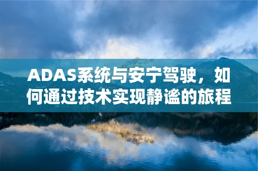 ADAS系统与安宁驾驶，如何通过技术实现静谧的旅程？