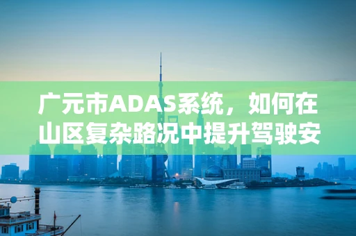 广元市ADAS系统，如何在山区复杂路况中提升驾驶安全？