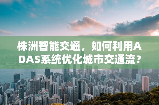 株洲智能交通，如何利用ADAS系统优化城市交通流？