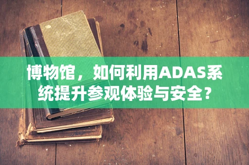博物馆，如何利用ADAS系统提升参观体验与安全？
