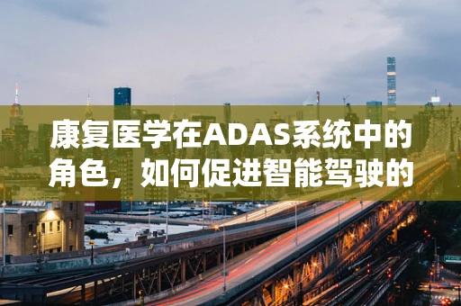 康复医学在ADAS系统中的角色，如何促进智能驾驶的‘人性化’？